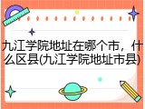 九江学院地址在哪个市，什么区县(九江学院地址市县)