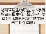 湖南环境生物职业技术学院能自主招生吗，最近一年简章分析(湖南环境生物学院自主招生简章)