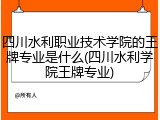 四川水利职业技术学院的王牌专业是什么(四川水利学院王牌专业)