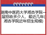 湖南中医药大学湘杏学院一届招收多少人，最近几年(湘杏学院近年招生规模)