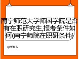 南宁师范大学师园学院是否有在职研究生,报考条件如何(南宁师院在职研条件)
