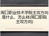 周口职业技术学院主攻方向是什么，怎么样(周口职院主攻方向)