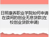 日照康养职业学院如何申请在读间的创业无息贷款(在校创业贷款申请)