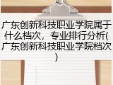 广东创新科技职业学院属于什么档次，专业排行分析(广东创新科技职业学院档次)