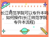 长江师范学院可以专升本吗，如何操作(长江师范学院专升本流程)