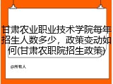 甘肃农业职业技术学院每年招生人数多少，政策变动如何(甘肃农职院招生政策)
