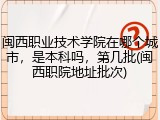 闽西职业技术学院在哪个城市，是本科吗，第几批(闽西职院地址批次)