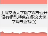 上海交通大学医学院专业开设有哪些,特色在哪(交大医学院专业特色)