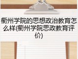 衢州学院的思想政治教育怎么样(衢州学院思政教育评价)