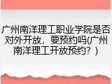 广州南洋理工职业学院是否对外开放，要预约吗(广州南洋理工开放预约？)