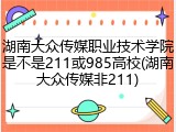 湖南大众传媒职业技术学院是不是211或985高校(湖南大众传媒非211)