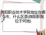 绵阳职业技术学院地址在哪个市，什么区县(绵阳职院位于何地)