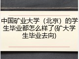 中国矿业大学（北京）的学生毕业都怎么样了(矿大学生毕业去向)