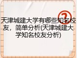 天津城建大学有哪些知名校友，简单分析(天津城建大学知名校友分析)