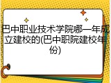 巴中职业技术学院哪一年成立建校的(巴中职院建校年份)