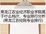 黑龙江农业经济职业学院属于什么档次，专业排行分析(黑龙江农经院专业排行)