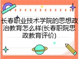 长春职业技术学院的思想政治教育怎么样(长春职院思政教育评价)