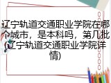 辽宁轨道交通职业学院在哪个城市，是本科吗，第几批(辽宁轨道交通职业学院详情)