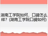 湖南工学院如何，口碑怎么样？(湖南工学院口碑如何)