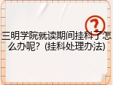 三明学院就读期间挂科了怎么办呢？(挂科处理办法)
