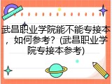 武昌职业学院能不能专接本，如何参考？(武昌职业学院专接本参考)