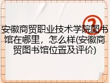 安徽商贸职业技术学院图书馆在哪里，怎么样(安徽商贸图书馆位置及评价)