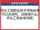 怀化工商职业技术学院自考可以去读吗，流程是什么(怀化工商自考流程)