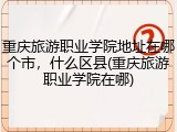 重庆旅游职业学院地址在哪个市，什么区县(重庆旅游职业学院在哪)