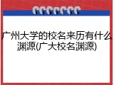 广州大学的校名来历有什么渊源(广大校名渊源)
