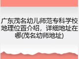 广东茂名幼儿师范专科学校地理位置介绍，详细地址在哪(茂名幼师地址)