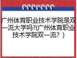 广州体育职业技术学院是双一流大学吗?(广州体育职业技术学院双一流？)