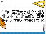 广西中医药大学哪个专业毕业就业前景比较好(广西中医药大学就业前景好专业)