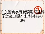 广东警官学院就读期间挂科了怎么办呢？(挂科补救办法)