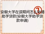 安徽大学在读期间怎么申请助学贷款(安徽大学助学贷款申请)