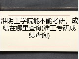 淮阴工学院能不能考研，成绩在哪里查询(淮工考研成绩查询)