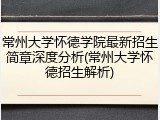 常州大学怀德学院最新招生简章深度分析(常州大学怀德招生解析)