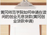 黄冈师范学院如何申请在读间的创业无息贷款(黄冈创业贷款申请)