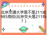 北京交通大学是不是211或985高校(北京交大是211吗？)