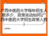 广西中医药大学每年招生人数多少，政策变动如何(广西中医药大学招生政策人数)