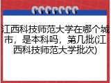江西科技师范大学在哪个城市，是本科吗，第几批(江西科技师范大学批次)