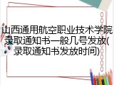 山西通用航空职业技术学院录取通知书一般几号发放(录取通知书发放时间)