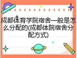 成都体育学院宿舍一般是怎么分配的(成都体院宿舍分配方式)