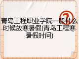 青岛工程职业学院一般什么时候放寒暑假(青岛工程寒暑假时间)