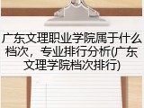 广东文理职业学院属于什么档次，专业排行分析(广东文理学院档次排行)