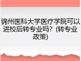 锦州医科大学医疗学院可以进校后转专业吗？(转专业政策)