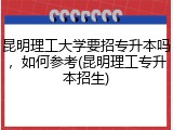 昆明理工大学要招专升本吗，如何参考(昆明理工专升本招生)