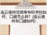 连云港师范高等专科学校如何，口碑怎么样？(连云港师专口碑如何)