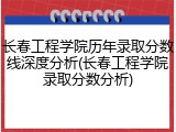 长春工程学院历年录取分数线深度分析(长春工程学院录取分数分析)