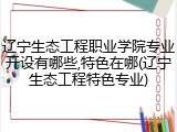 辽宁生态工程职业学院专业开设有哪些,特色在哪(辽宁生态工程特色专业)