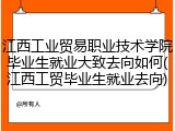 江西工业贸易职业技术学院毕业生就业大致去向如何(江西工贸毕业生就业去向)